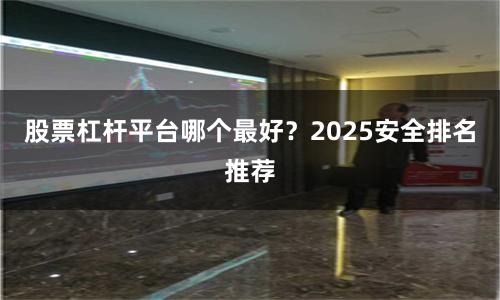 股票杠杆平台哪个最好？2025安全排名推荐