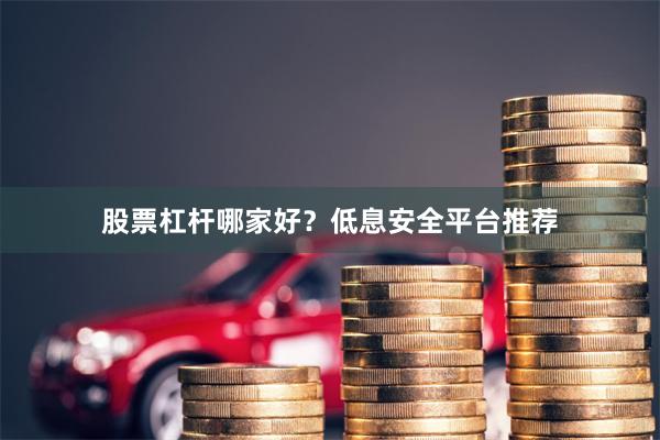 股票杠杆哪家好？低息安全平台推荐