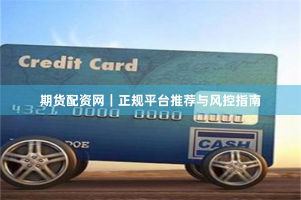 期货配资网｜正规平台推荐与风控指南