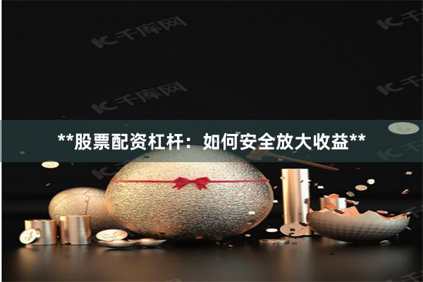 **股票配资杠杆：如何安全放大收益**