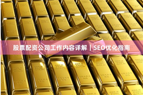 股票配资公司工作内容详解｜SEO优化指南