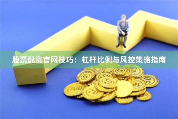 股票配资官网技巧：杠杆比例与风控策略指南