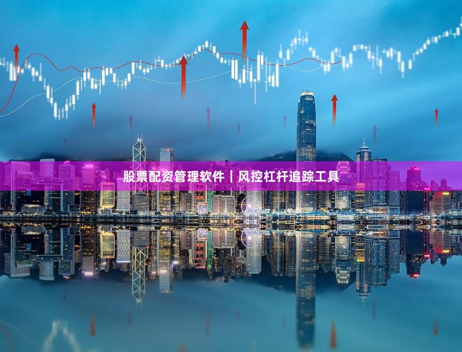 股票配资管理软件｜风控杠杆追踪工具