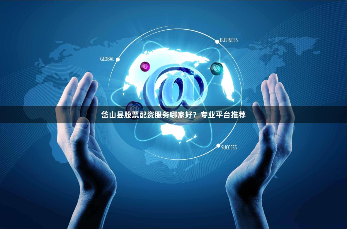 岱山县股票配资服务哪家好？专业平台推荐