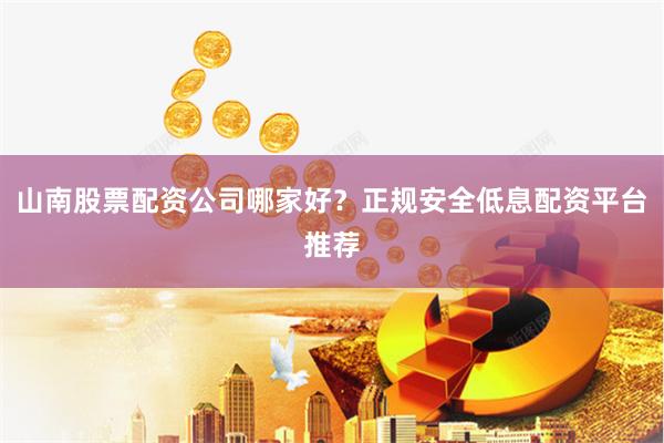 山南股票配资公司哪家好？正规安全低息配资平台推荐