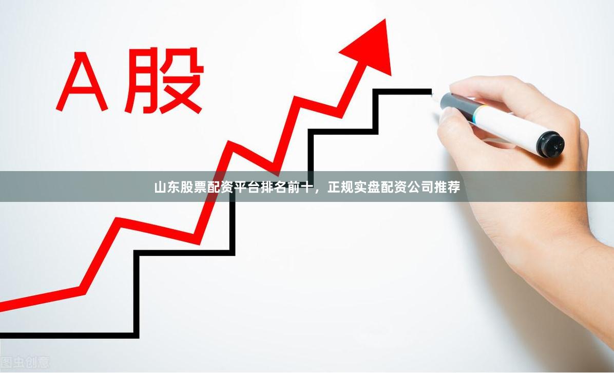 山东股票配资平台排名前十，正规实盘配资公司推荐