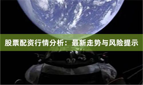 股票配资行情分析：最新走势与风险提示