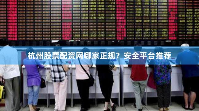 杭州股票配资网哪家正规？安全平台推荐