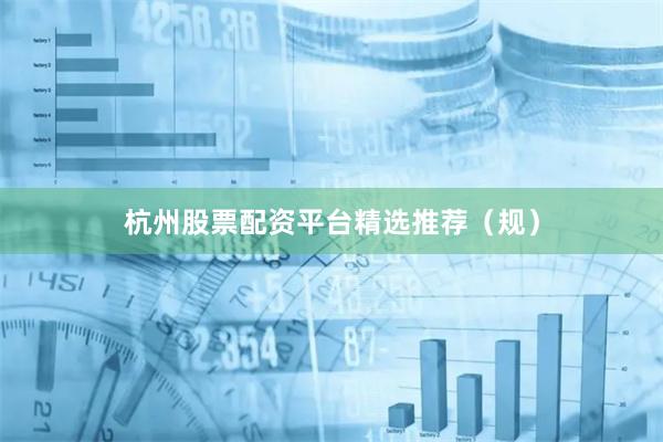 杭州股票配资平台精选推荐（规）