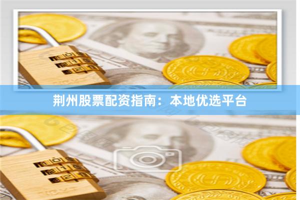 荆州股票配资指南:本地优选平台