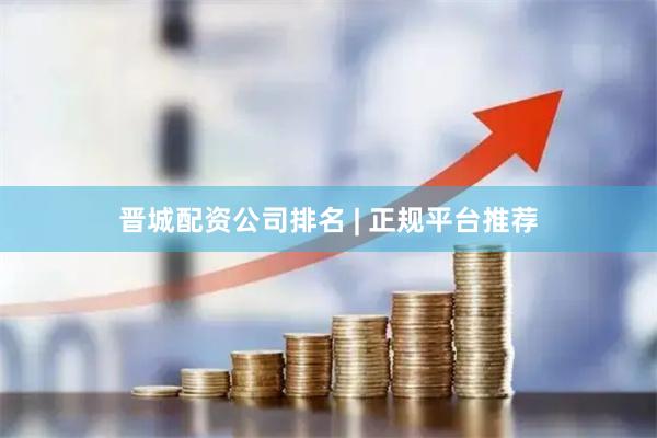 晋城配资公司排名 | 正规平台推荐