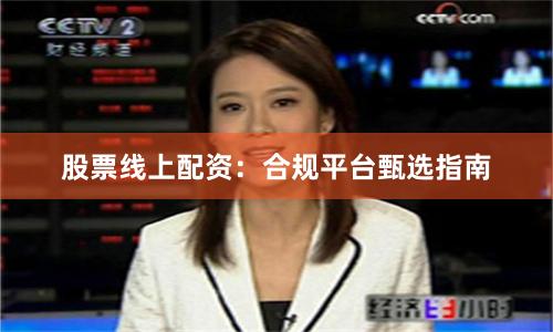 股票线上配资：合规平台甄选指南