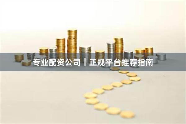 专业配资公司｜正规平台推荐指南