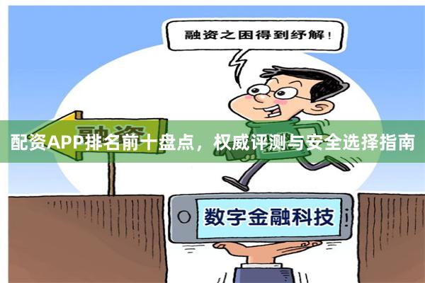 配资APP排名前十盘点，权威评测与安全选择指南