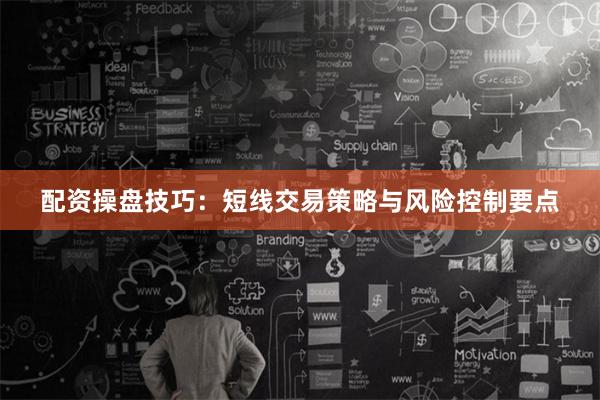 配资操盘技巧：短线交易策略与风险控制要点